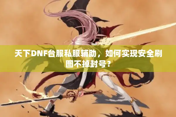 天下DNF台服私服辅助，如何实现安全刷图不掉封号？