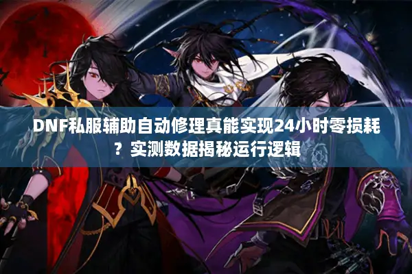 DNF私服辅助自动修理真能实现24小时零损耗？实测数据揭秘运行逻辑