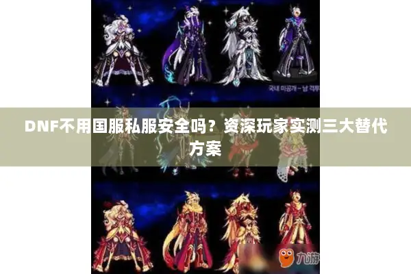 DNF不用国服私服安全吗？资深玩家实测三大替代方案