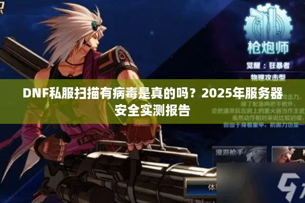DNF私服扫描有病毒是真的吗？2025年服务器安全实测报告