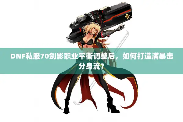 DNF私服70剑影职业平衡调整后，如何打造满暴击分身流？