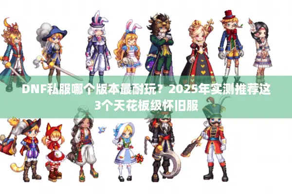 DNF私服哪个版本最耐玩？2025年实测推荐这3个天花板级怀旧服
