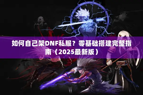 如何自己架DNF私服？零基础搭建完整指南（2025最新版）