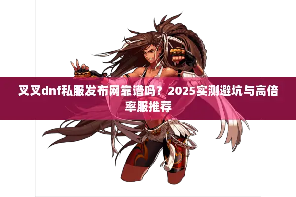 叉叉dnf私服发布网靠谱吗？2025实测避坑与高倍率服推荐