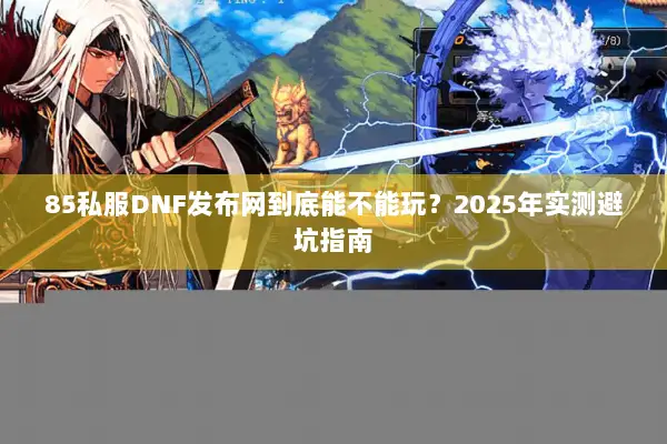 85私服DNF发布网到底能不能玩？2025年实测避坑指南