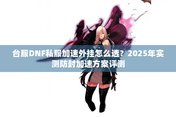 台服DNF私服加速外挂怎么选？2025年实测防封加速方案评测