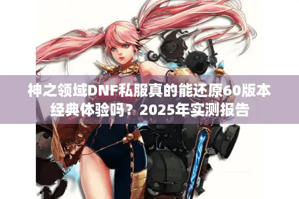 神之领域DNF私服真的能还原60版本经典体验吗？2025年实测报告