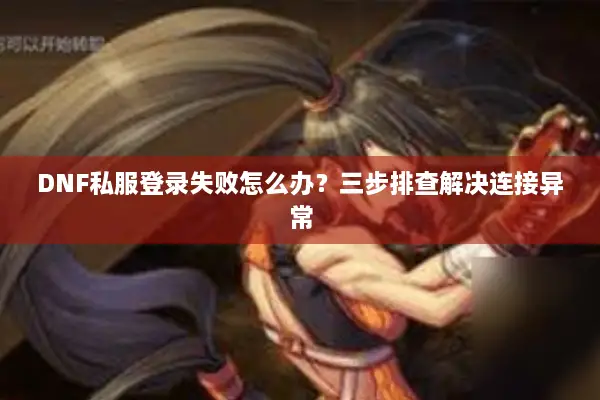 DNF私服登录失败怎么办？三步排查解决连接异常