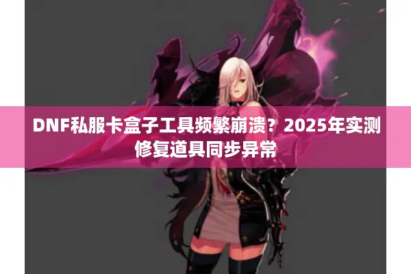 DNF私服卡盒子工具频繁崩溃？2025年实测修复道具同步异常