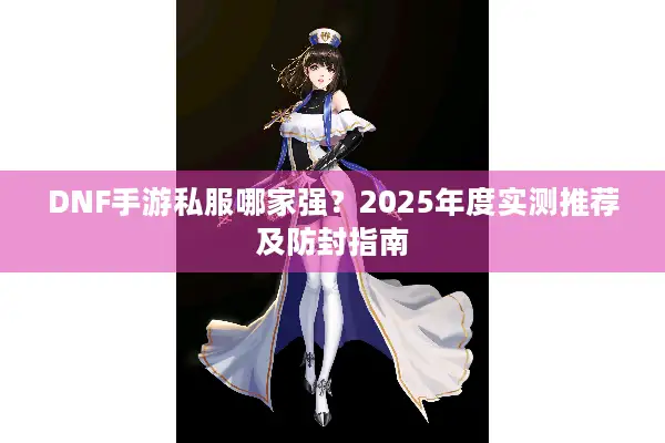 DNF手游私服哪家强？2025年度实测推荐及防封指南