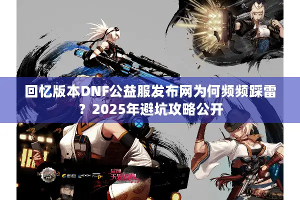 回忆版本DNF公益服发布网为何频频踩雷？2025年避坑攻略公开