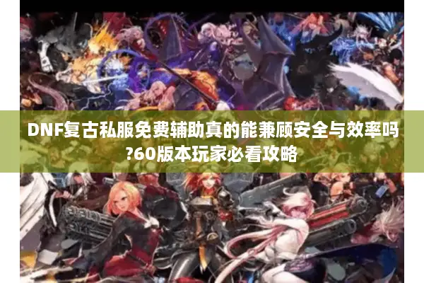 DNF复古私服免费辅助真的能兼顾安全与效率吗?60版本玩家必看攻略