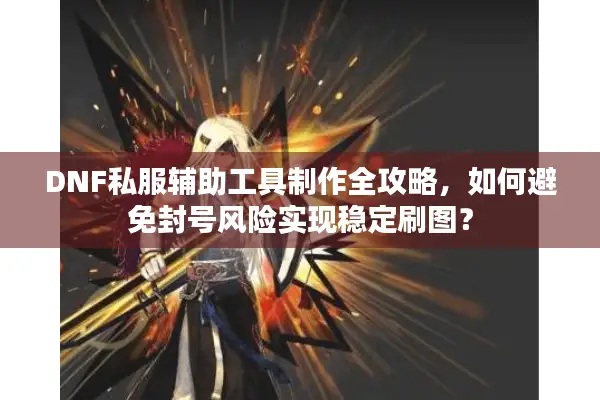 DNF私服辅助工具制作全攻略，如何避免封号风险实现稳定刷图？