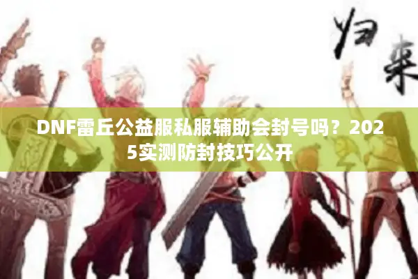 DNF雷丘公益服私服辅助会封号吗？2025实测防封技巧公开