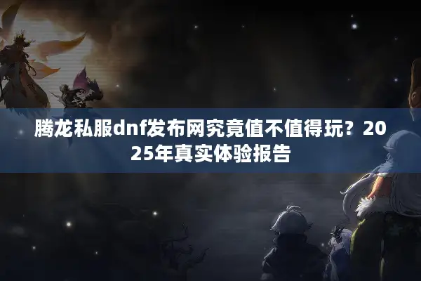 腾龙私服dnf发布网究竟值不值得玩？2025年真实体验报告