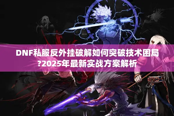 DNF私服反外挂破解如何突破技术困局?2025年最新实战方案解析