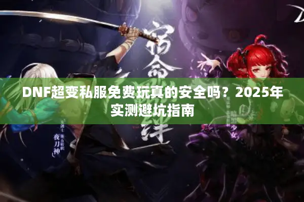 DNF超变私服免费玩真的安全吗？2025年实测避坑指南