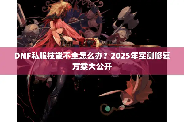 DNF私服技能不全怎么办？2025年实测修复方案大公开