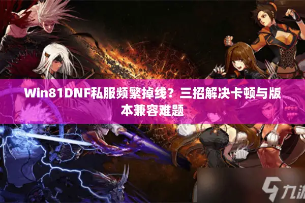 Win81DNF私服频繁掉线？三招解决卡顿与版本兼容难题