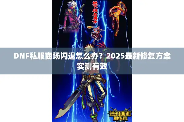 DNF私服商场闪退怎么办？2025最新修复方案实测有效