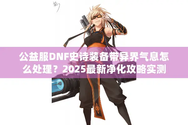 公益服DNF史诗装备带异界气息怎么处理？2025最新净化攻略实测