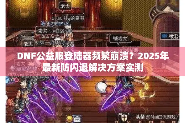DNF公益服登陆器频繁崩溃？2025年最新防闪退解决方案实测