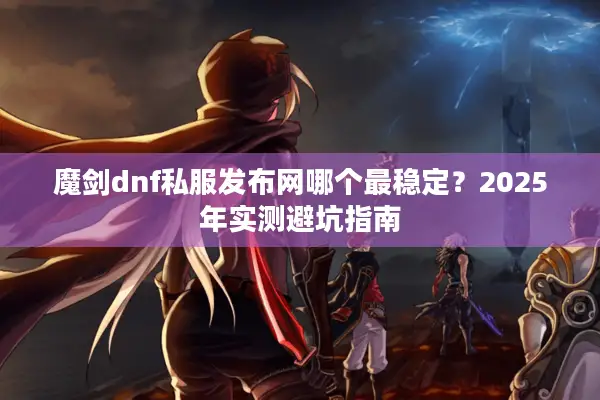 魔剑dnf私服发布网哪个最稳定？2025年实测避坑指南