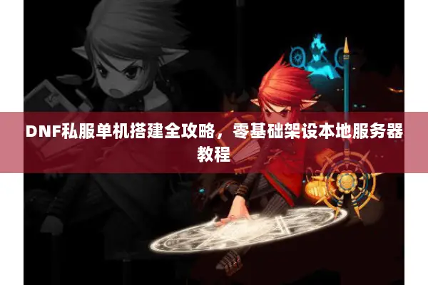 DNF私服单机搭建全攻略，零基础架设本地服务器教程