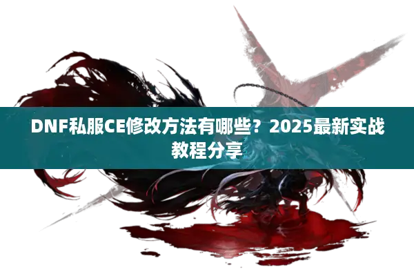 DNF私服CE修改方法有哪些？2025最新实战教程分享