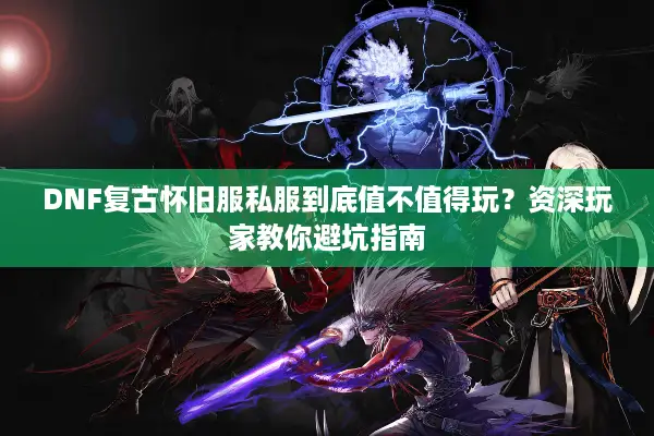 DNF复古怀旧服私服到底值不值得玩？资深玩家教你避坑指南