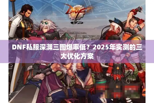 DNF私服深渊三图爆率低？2025年实测的三大优化方案