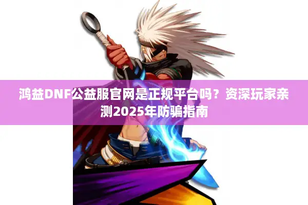 鸿益DNF公益服官网是正规平台吗？资深玩家亲测2025年防骗指南