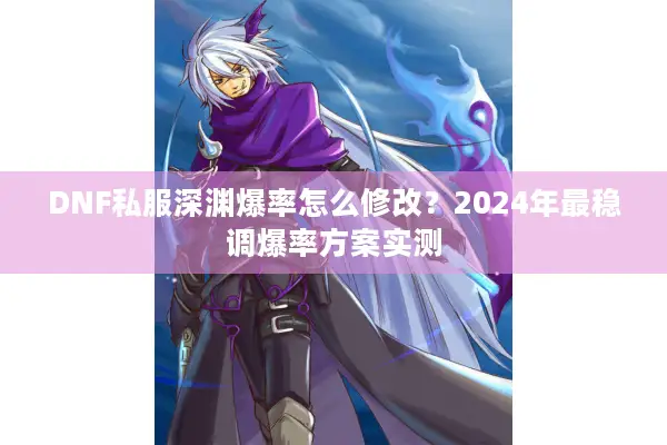 DNF私服深渊爆率怎么修改？2024年最稳调爆率方案实测