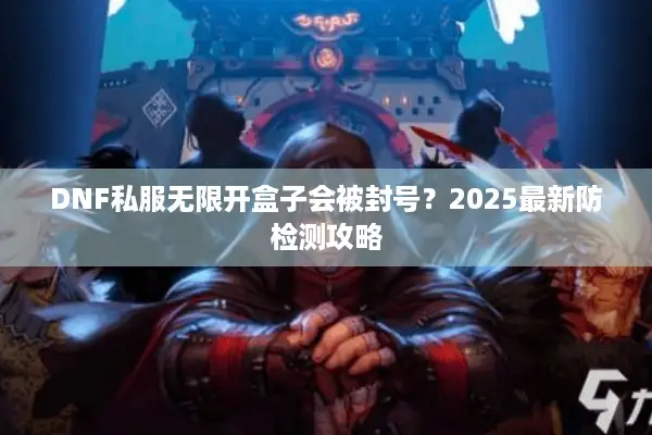 DNF私服无限开盒子会被封号？2025最新防检测攻略