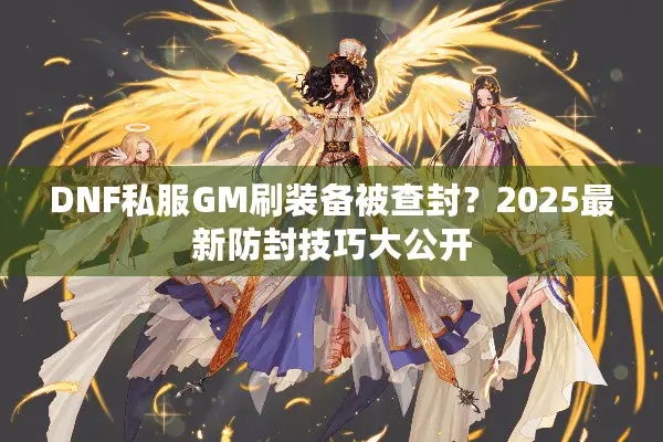 DNF私服GM刷装备被查封？2025最新防封技巧大公开