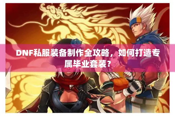 DNF私服装备制作全攻略，如何打造专属毕业套装？