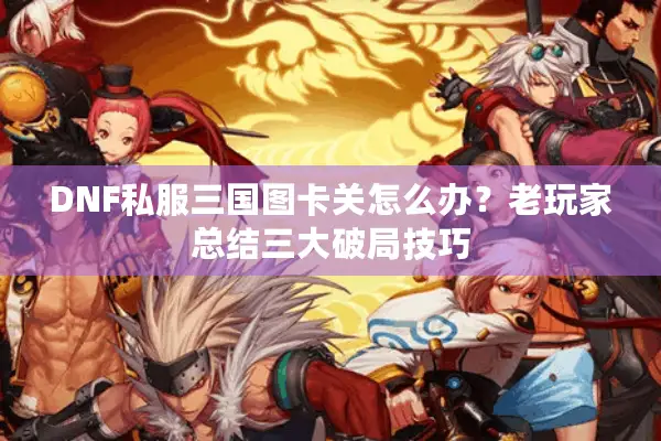 DNF私服三国图卡关怎么办？老玩家总结三大破局技巧