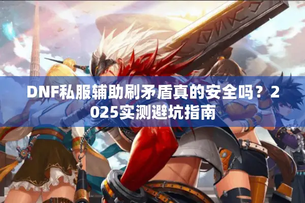 DNF私服辅助刷矛盾真的安全吗？2025实测避坑指南