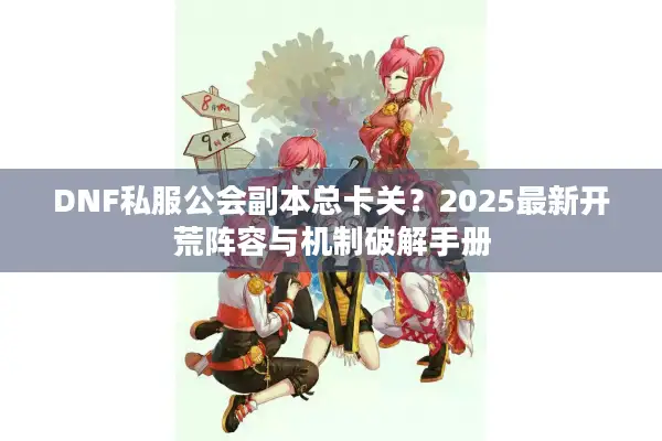DNF私服公会副本总卡关？2025最新开荒阵容与机制破解手册