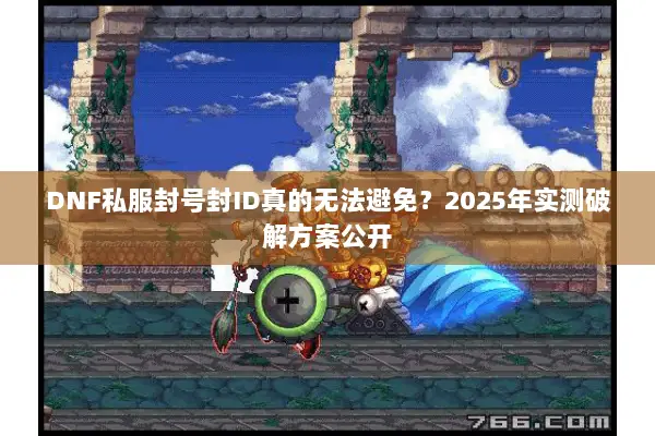 DNF私服封号封ID真的无法避免？2025年实测破解方案公开
