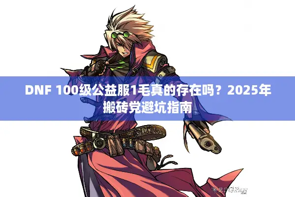 DNF 100级公益服1毛真的存在吗？2025年搬砖党避坑指南