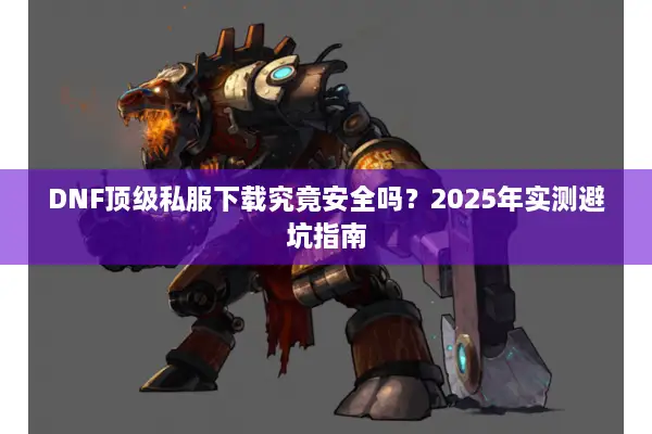 DNF顶级私服下载究竟安全吗？2025年实测避坑指南