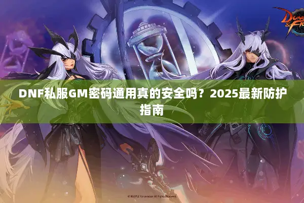 DNF私服GM密码通用真的安全吗？2025最新防护指南
