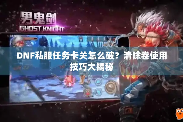 DNF私服任务卡关怎么破？清除卷使用技巧大揭秘