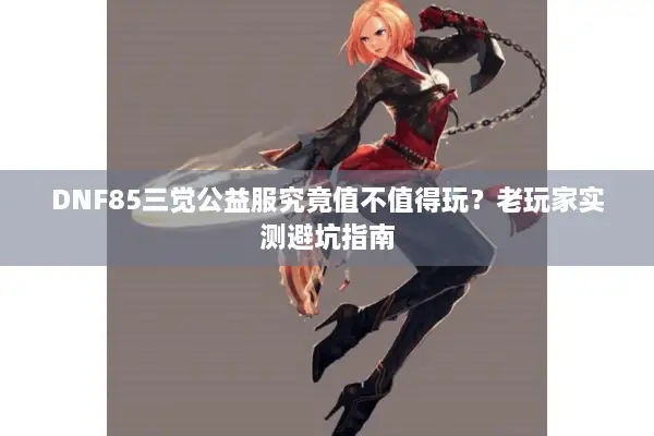 DNF85三觉公益服究竟值不值得玩？老玩家实测避坑指南