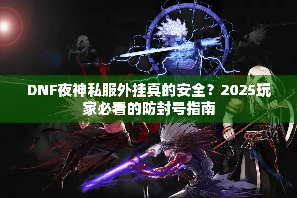 DNF夜神私服外挂真的安全？2025玩家必看的防封号指南