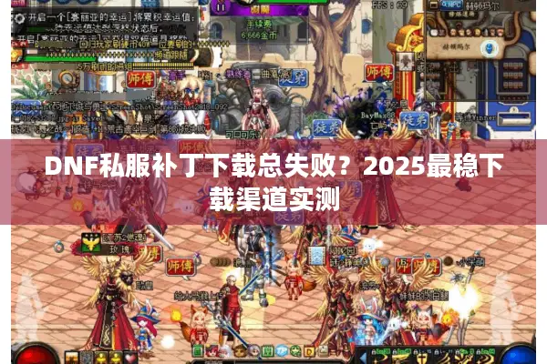 DNF私服补丁下载总失败？2025最稳下载渠道实测