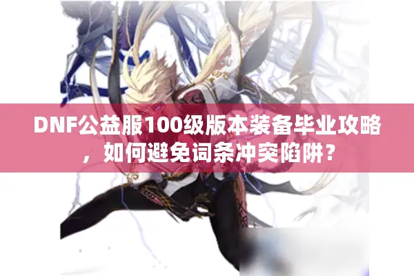 DNF公益服100级版本装备毕业攻略，如何避免词条冲突陷阱？