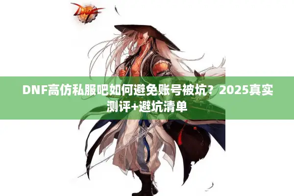 DNF高仿私服吧如何避免账号被坑？2025真实测评+避坑清单