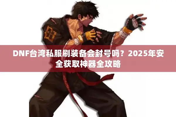DNF台湾私服刷装备会封号吗？2025年安全获取神器全攻略